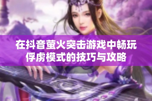 在抖音萤火突击游戏中畅玩俘虏模式的技巧与攻略
