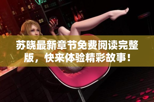 苏晓最新章节免费阅读完整版，快来体验精彩故事！
