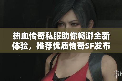 热血传奇私服助你畅游全新体验，推荐优质传奇SF发布网站!