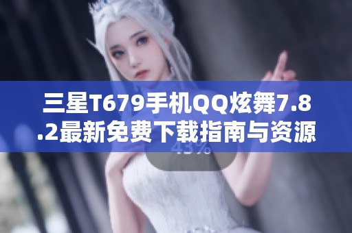 三星T679手机QQ炫舞7.8.2最新免费下载指南与资源分享