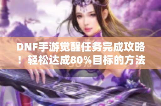 DNF手游觉醒任务完成攻略！轻松达成80%目标的方法分享