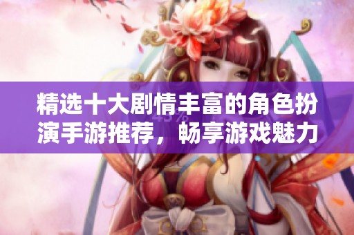 精选十大剧情丰富的角色扮演手游推荐，畅享游戏魅力与故事深度