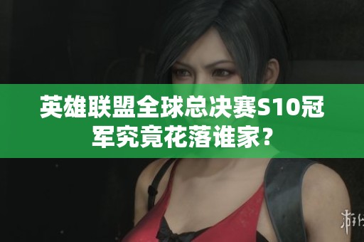 英雄联盟全球总决赛S10冠军究竟花落谁家？