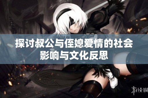 探讨叔公与侄媳爱情的社会影响与文化反思