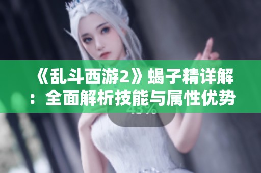 《乱斗西游2》蝎子精详解：全面解析技能与属性优势