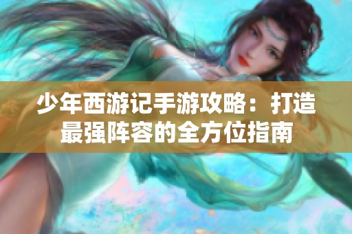 少年西游记手游攻略：打造最强阵容的全方位指南