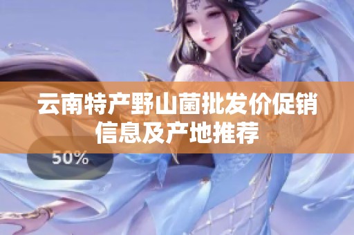 云南特产野山菌批发价促销信息及产地推荐