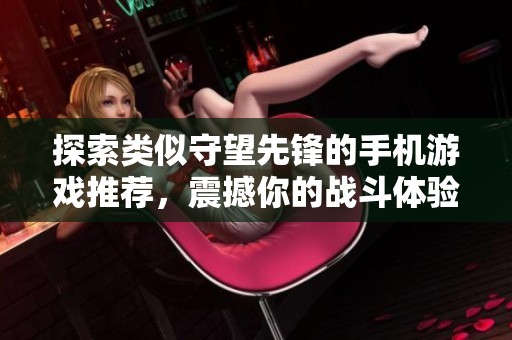 探索类似守望先锋的手机游戏推荐，震撼你的战斗体验