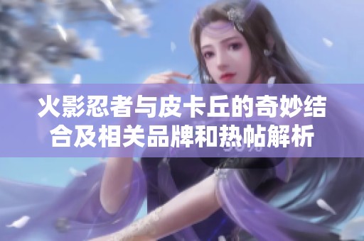 火影忍者与皮卡丘的奇妙结合及相关品牌和热帖解析