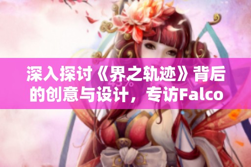 深入探讨《界之轨迹》背后的创意与设计，专访Falcom社长