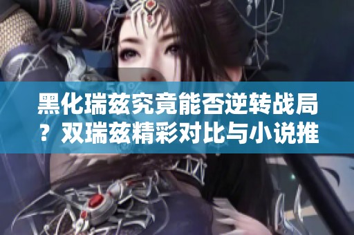 黑化瑞兹究竟能否逆转战局？双瑞兹精彩对比与小说推荐