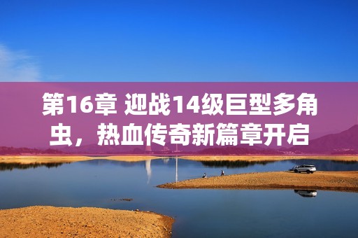 第16章 迎战14级巨型多角虫，热血传奇新篇章开启