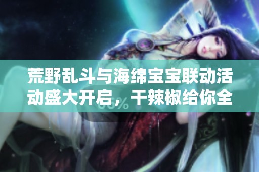 荒野乱斗与海绵宝宝联动活动盛大开启，干辣椒给你全新体验