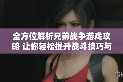 全方位解析兄弟战争游戏攻略 让你轻松提升战斗技巧与策略