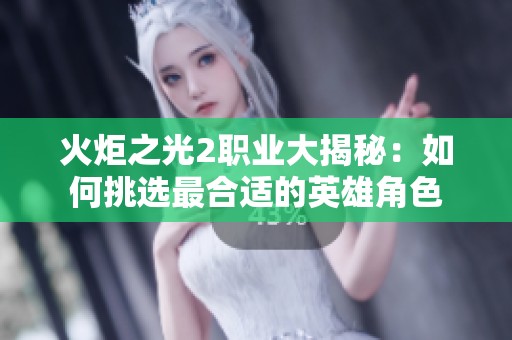 火炬之光2职业大揭秘：如何挑选最合适的英雄角色