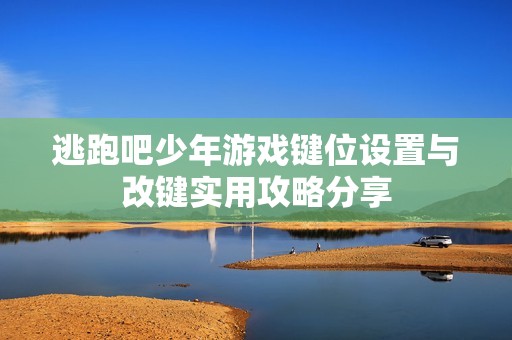 逃跑吧少年游戏键位设置与改键实用攻略分享
