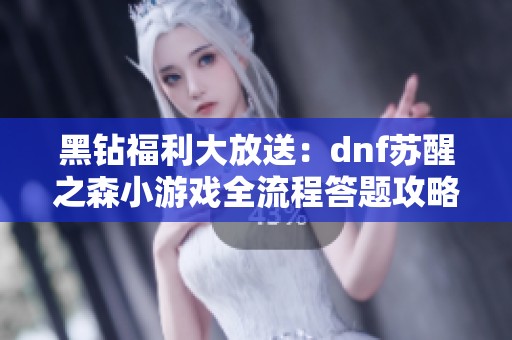 黑钻福利大放送：dnf苏醒之森小游戏全流程答题攻略指南