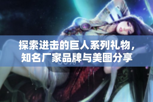探索进击的巨人系列礼物，知名厂家品牌与美图分享