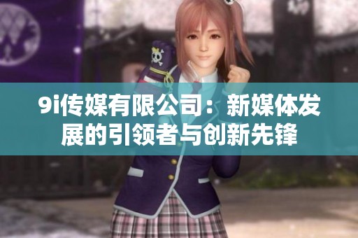 9i传媒有限公司：新媒体发展的引领者与创新先锋