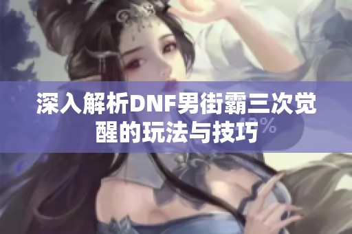 深入解析DNF男街霸三次觉醒的玩法与技巧