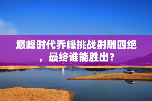 巅峰时代乔峰挑战射雕四绝，最终谁能胜出？