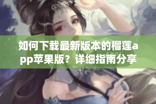 如何下载最新版本的榴莲app苹果版？详细指南分享