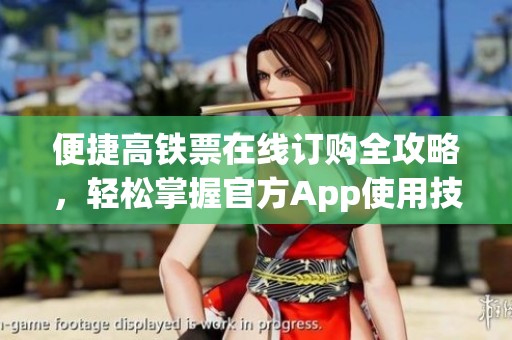 便捷高铁票在线订购全攻略，轻松掌握官方App使用技巧