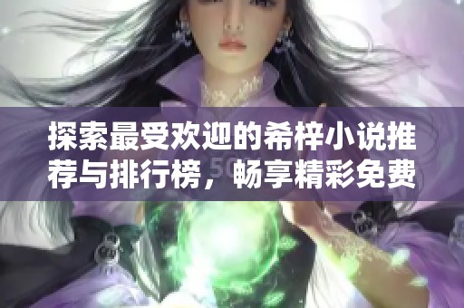 探索最受欢迎的希梓小说推荐与排行榜，畅享精彩免费阅读体验