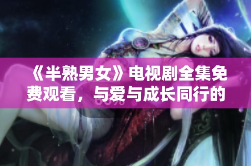 《半熟男女》电视剧全集免费观看，与爱与成长同行的心路历程