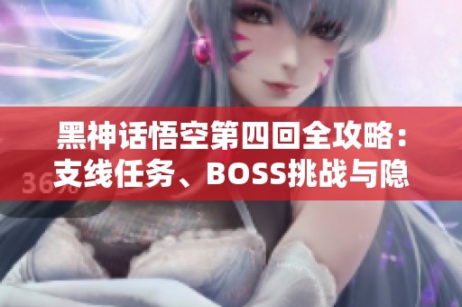 黑神话悟空第四回全攻略：支线任务、BOSS挑战与隐藏地图寻踪指南