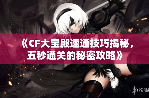 《CF大宝殿速通技巧揭秘，五秒通关的秘密攻略》