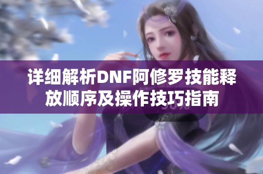 详细解析DNF阿修罗技能释放顺序及操作技巧指南
