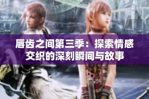 唇齿之间第三季：探索情感交织的深刻瞬间与故事