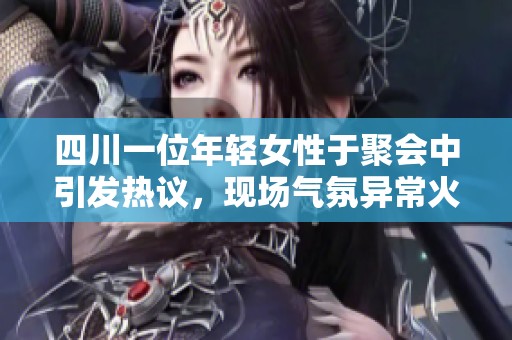 四川一位年轻女性于聚会中引发热议，现场气氛异常火爆