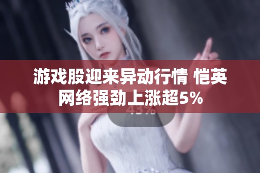 游戏股迎来异动行情 恺英网络强劲上涨超5%