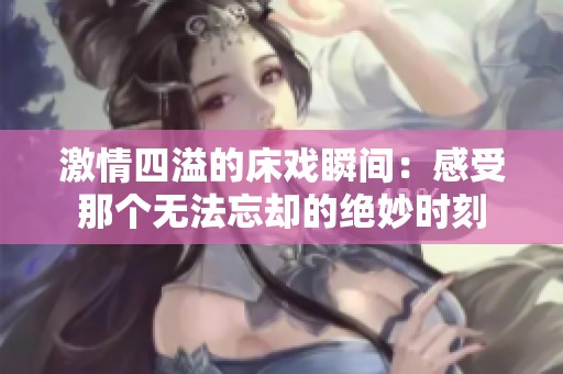 激情四溢的床戏瞬间：感受那个无法忘却的绝妙时刻