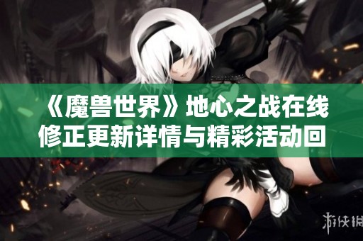 《魔兽世界》地心之战在线修正更新详情与精彩活动回顾