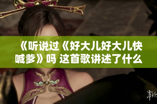 《听说过《好大儿好大儿快喊爹》吗 这首歌讲述了什么》