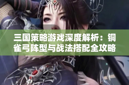 三国策略游戏深度解析：铜雀弓阵型与战法搭配全攻略