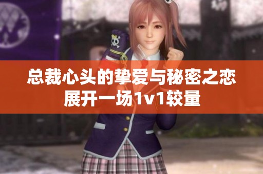 总裁心头的挚爱与秘密之恋展开一场1v1较量