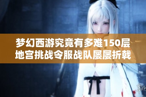 梦幻西游究竟有多难150层地宫挑战令服战队屡屡折戟