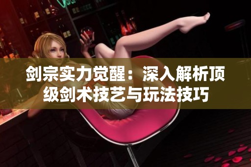 剑宗实力觉醒：深入解析顶级剑术技艺与玩法技巧