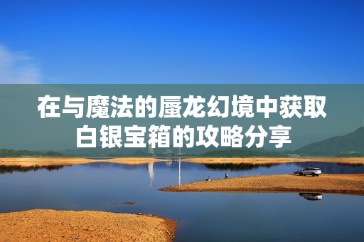 在与魔法的蜃龙幻境中获取白银宝箱的攻略分享