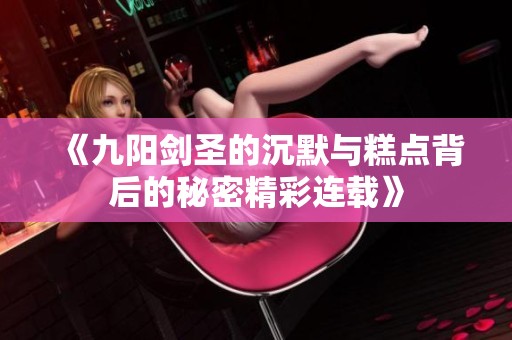 《九阳剑圣的沉默与糕点背后的秘密精彩连载》