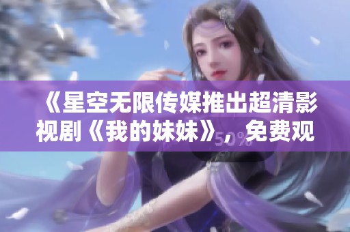 《星空无限传媒推出超清影视剧《我的妹妹》，免费观看精彩内容》