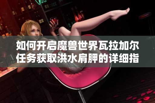 如何开启魔兽世界瓦拉加尔任务获取洪水肩胛的详细指南