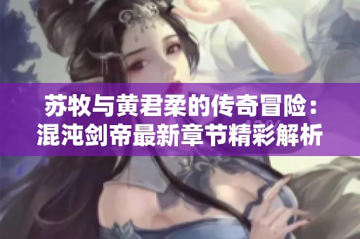 苏牧与黄君柔的传奇冒险：混沌剑帝最新章节精彩解析