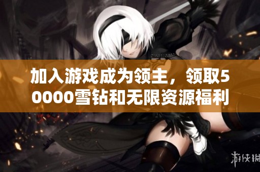 加入游戏成为领主，领取50000雪钻和无限资源福利！
