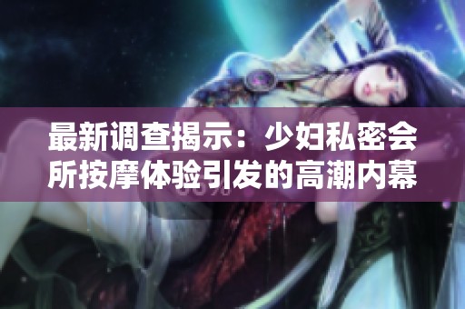 最新调查揭示：少妇私密会所按摩体验引发的高潮内幕