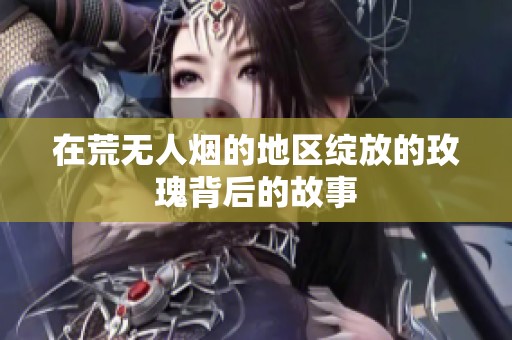 在荒无人烟的地区绽放的玫瑰背后的故事